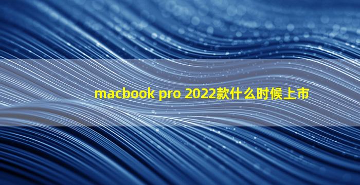macbook pro 2022款什么时候上市